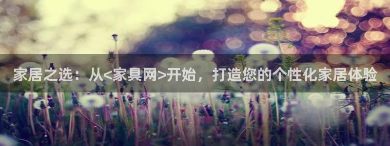 星欧娱乐文化无锡：家居之选：从<家具网>开始，打造您的个性化