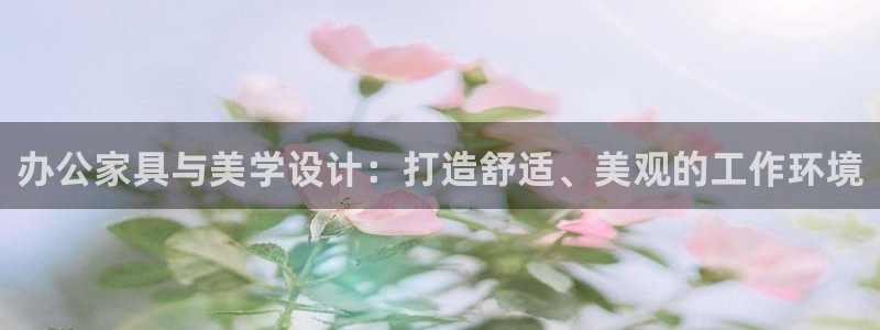 星欧娱乐咋7O777：办公家具与美学设计：打造舒适、美观的工