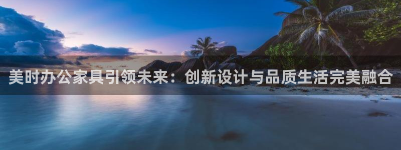 星欧娱乐扣款流程详解：美时办公家具引领未来：创新设计与品质生